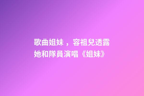歌曲姐妹，容祖兒透露她和隊員演唱《姐妹》